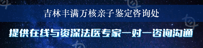 吉林丰满万核亲子鉴定咨询处